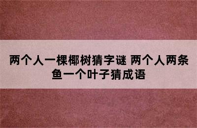 两个人一棵椰树猜字谜 两个人两条鱼一个叶子猜成语